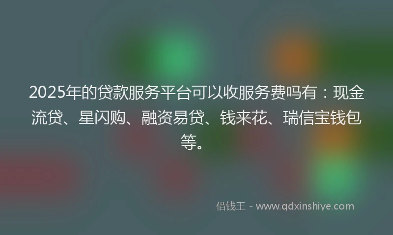 2025年的贷款服务平台可以收服务费吗有：现金流贷、星闪购、融资易贷、钱来花、瑞信宝钱包等。
