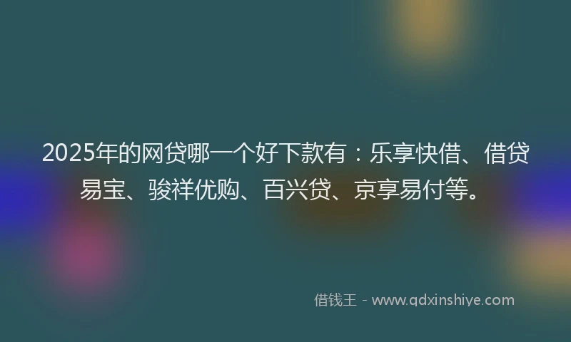 2025年的网贷哪一个好下款有：乐享快借、借贷易宝、骏祥优购、百兴贷、京享易付等。