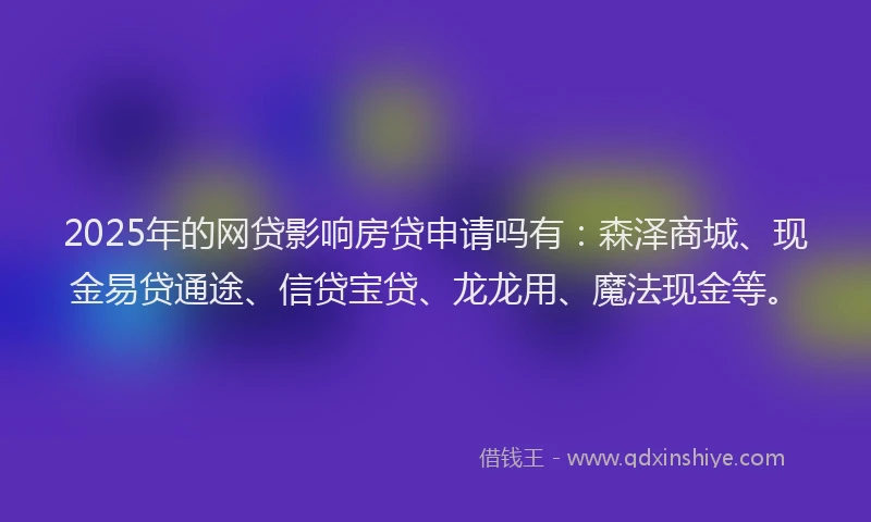 2025年的网贷影响房贷申请吗有：森泽商城、现金易贷通途、信贷宝贷、龙龙用、魔法现金等。