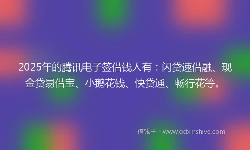 2025年的腾讯电子签借钱人有：闪贷速借融、现金贷易借宝、小鹅花钱、快贷通、畅行花等。
