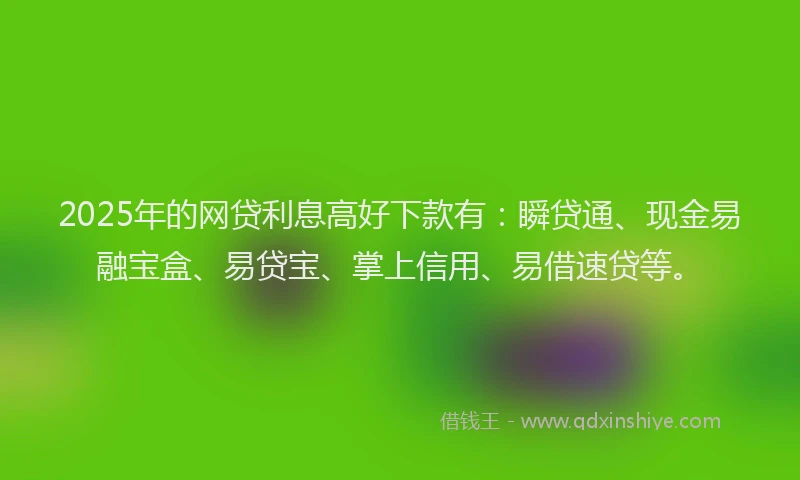 2025年的网贷利息高好下款有：瞬贷通、现金易融宝盒、易贷宝、掌上信用、易借速贷等。