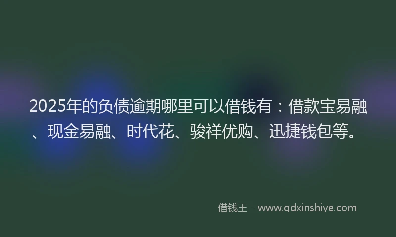 2025年的负债逾期哪里可以借钱有：借款宝易融、现金易融、时代花、骏祥优购、迅捷钱包等。