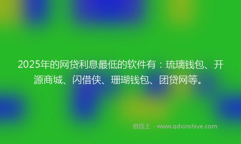 2025年的网贷利息最低的软件有：琉璃钱包、开源商城、闪借侠、珊瑚钱包、团贷网等。
