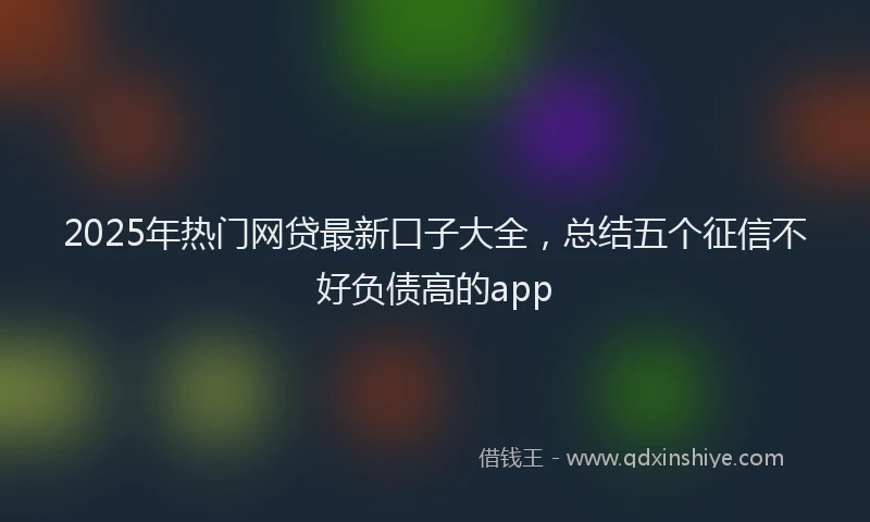 2025年热门网贷最新口子大全，总结五个征信不好负债高的app