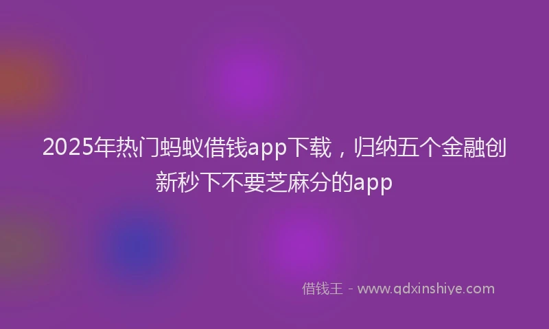 2025年热门蚂蚁借钱app下载，归纳五个金融创新秒下不要芝麻分的app