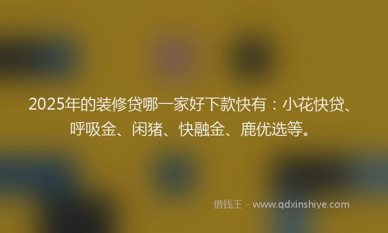 2025年的装修贷哪一家好下款快有：小花快贷、呼吸金、闲猪、快融金、鹿优选等。