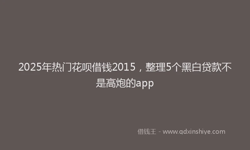 2025年热门花呗借钱2015，整理5个黑白贷款不是高炮的app