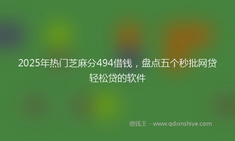 2025年热门芝麻分494借钱，盘点五个秒批网贷轻松贷的软件