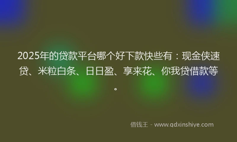 2025年的贷款平台哪个好下款快些有：现金侠速贷、米粒白条、日日盈、享来花、你我贷借款等。