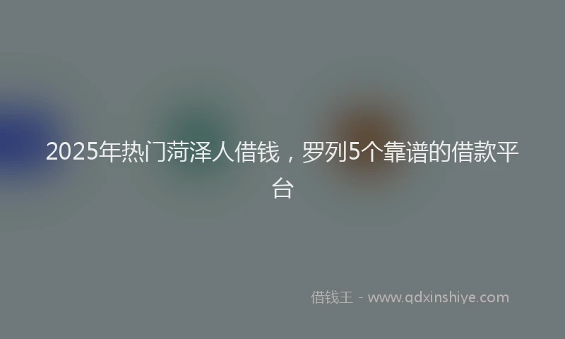 2025年热门菏泽人借钱，罗列5个靠谱的借款平台