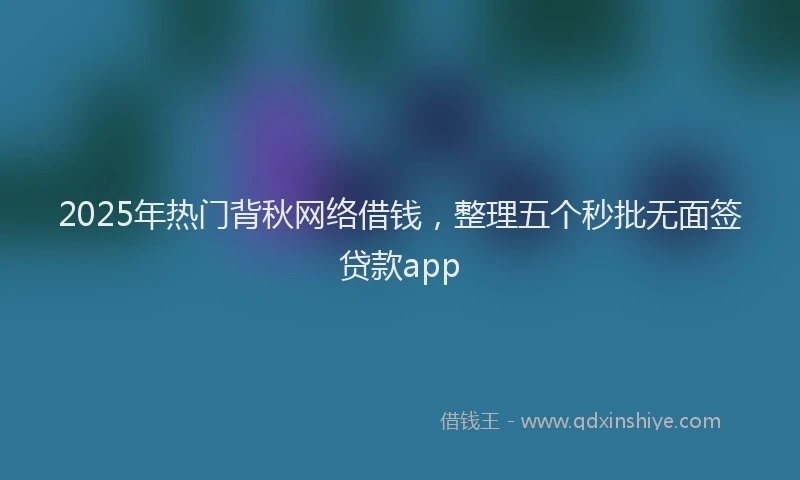 2025年热门背秋网络借钱，整理五个秒批无面签贷款app