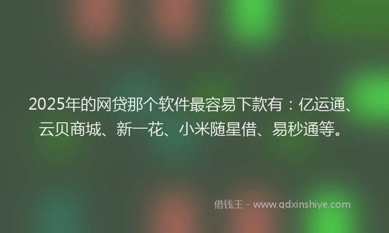 2025年的网贷那个软件最容易下款有：亿运通、云贝商城、新一花、小米随星借、易秒通等。