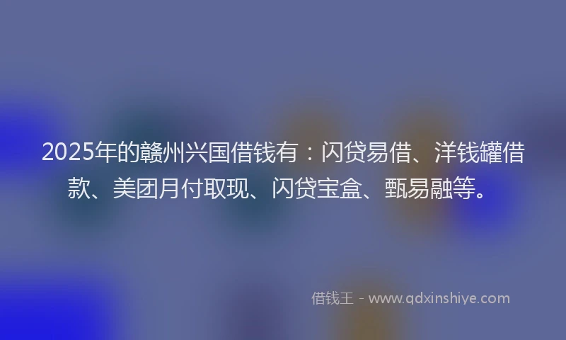 2025年的赣州兴国借钱有：闪贷易借、洋钱罐借款、美团月付取现、闪贷宝盒、甄易融等。