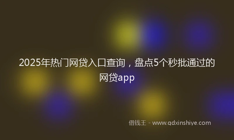2025年热门网贷入口查询，盘点5个秒批通过的网贷app