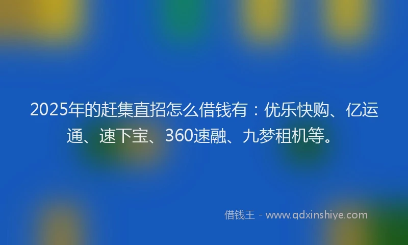2025年的赶集直招怎么借钱有：优乐快购、亿运通、速下宝、360速融、九梦租机等。