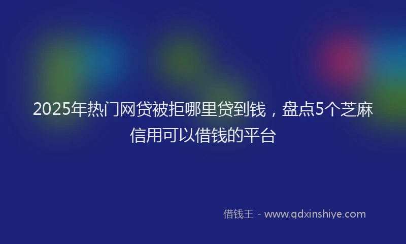 2025年热门网贷被拒哪里贷到钱，盘点5个芝麻信用可以借钱的平台