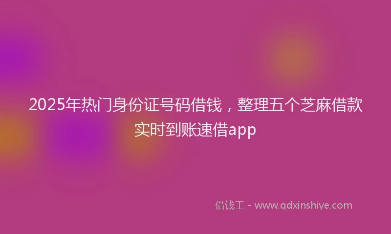 2025年热门身份证号码借钱，整理五个芝麻借款实时到账速借app