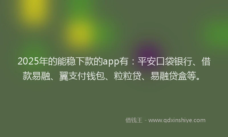 2025年的能稳下款的app有：平安口袋银行、借款易融、翼支付钱包、粒粒贷、易融贷盒等。