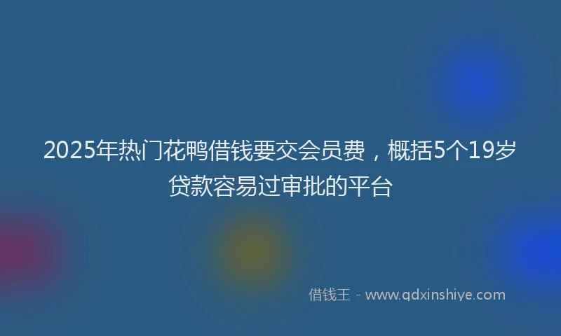 2025年热门花鸭借钱要交会员费，概括5个19岁贷款容易过审批的平台