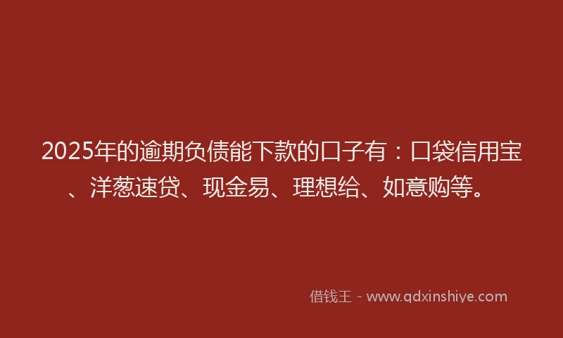 2025年的逾期负债能下款的口子有：口袋信用宝、洋葱速贷、现金易、理想给、如意购等。