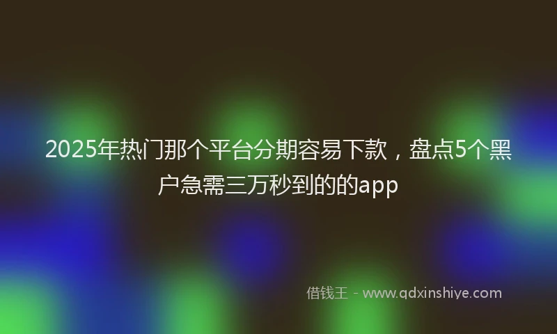2025年热门那个平台分期容易下款，盘点5个黑户急需三万秒到的的app
