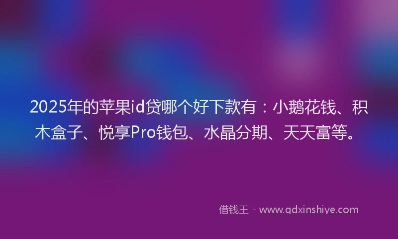 2025年的苹果id贷哪个好下款有：小鹅花钱、积木盒子、悦享Pro钱包、水晶分期、天天富等。