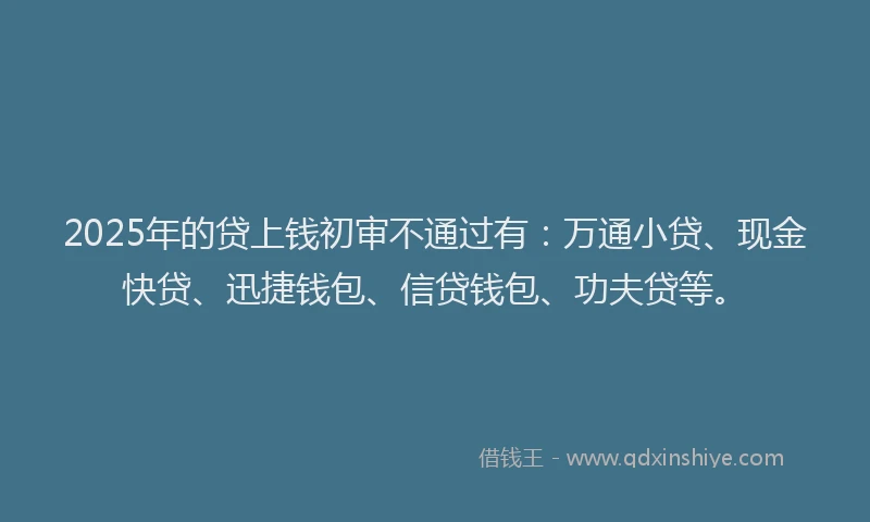 2025年的贷上钱初审不通过有：万通小贷、现金快贷、迅捷钱包、信贷钱包、功夫贷等。