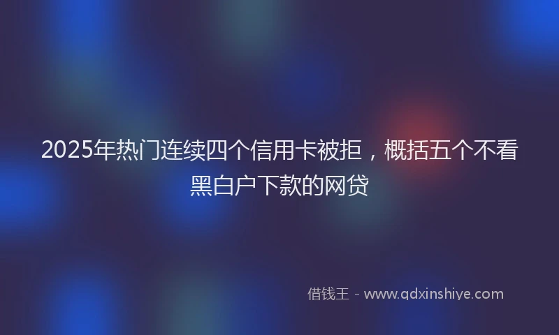 2025年热门连续四个信用卡被拒，概括五个不看黑白户下款的网贷