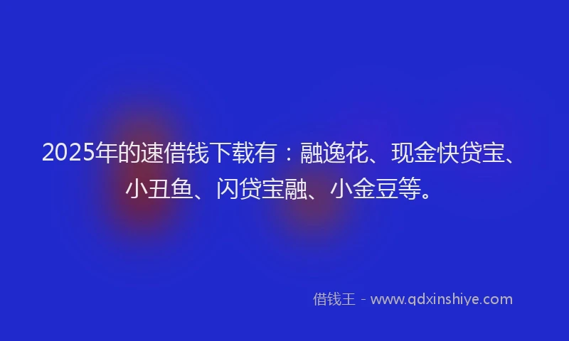 2025年的速借钱下载有：融逸花、现金快贷宝、小丑鱼、闪贷宝融、小金豆等。