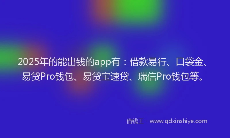 2025年的能出钱的app有：借款易行、口袋金、易贷Pro钱包、易贷宝速贷、瑞信Pro钱包等。