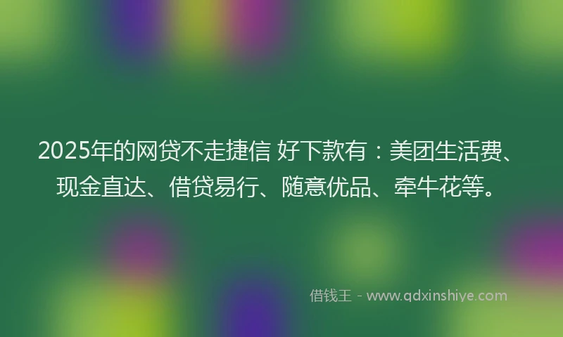 2025年的网贷不走捷信 好下款有：美团生活费、现金直达、借贷易行、随意优品、牵牛花等。