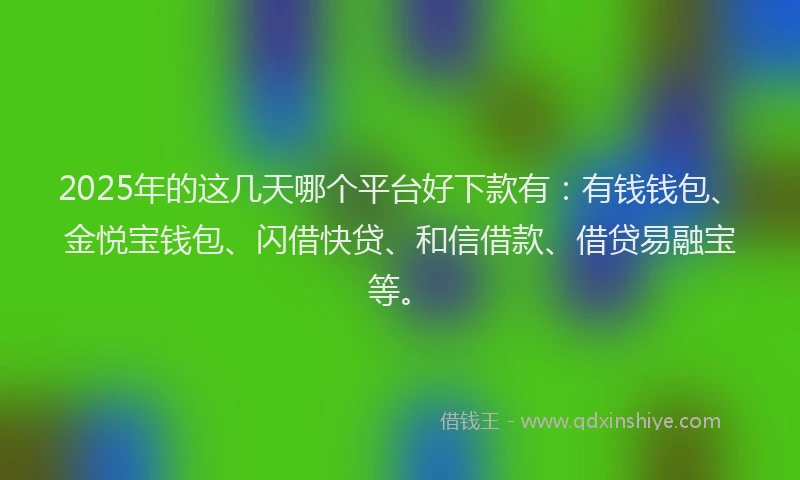 2025年的这几天哪个平台好下款有：有钱钱包、金悦宝钱包、闪借快贷、和信借款、借贷易融宝等。