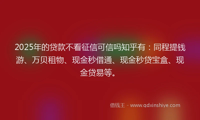 2025年的贷款不看征信可信吗知乎有：同程提钱游、万贝租物、现金秒借通、现金秒贷宝盒、现金贷易等。