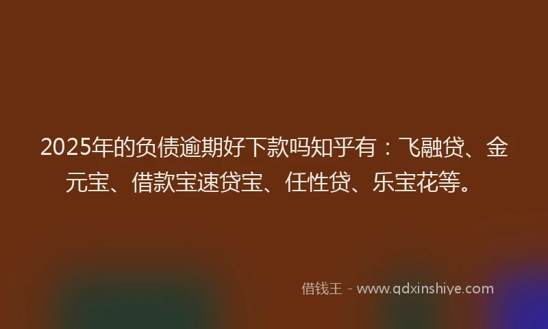 2025年的负债逾期好下款吗知乎有：飞融贷、金元宝、借款宝速贷宝、任性贷、乐宝花等。
