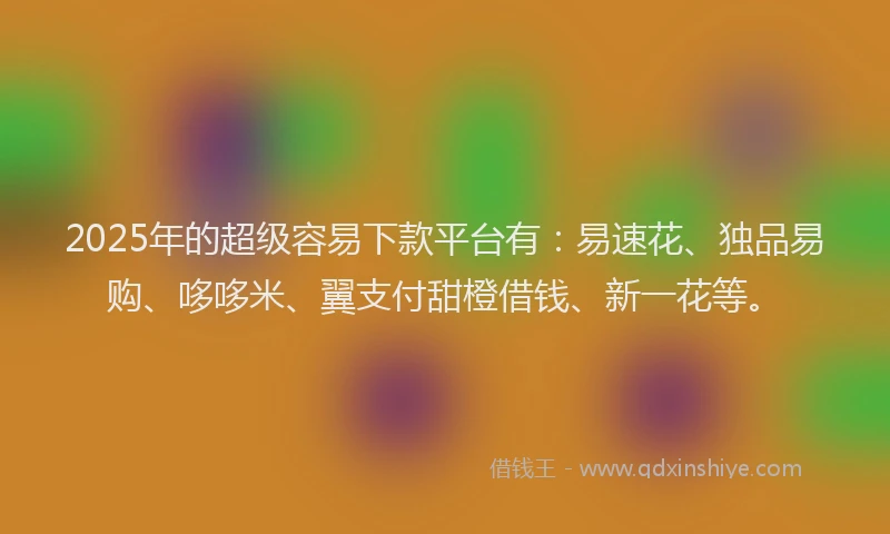 2025年的超级容易下款平台有：易速花、独品易购、哆哆米、翼支付甜橙借钱、新一花等。
