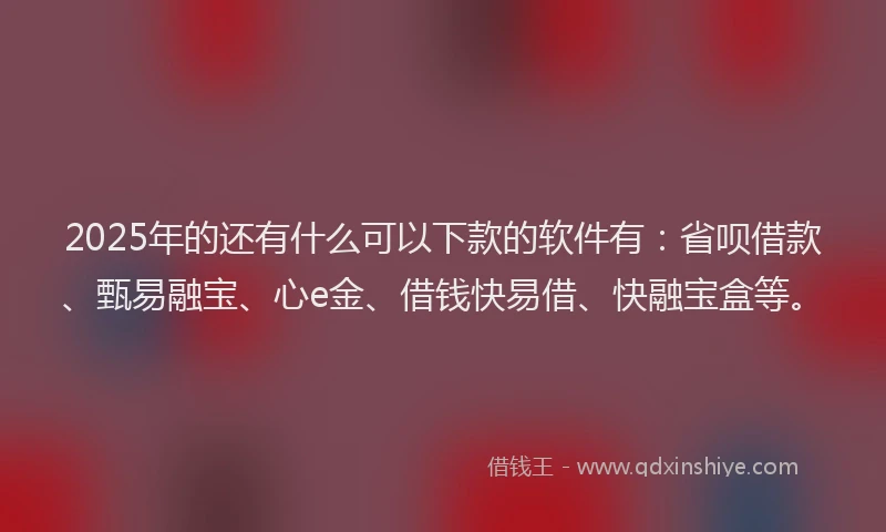 2025年的还有什么可以下款的软件有：省呗借款、甄易融宝、心e金、借钱快易借、快融宝盒等。