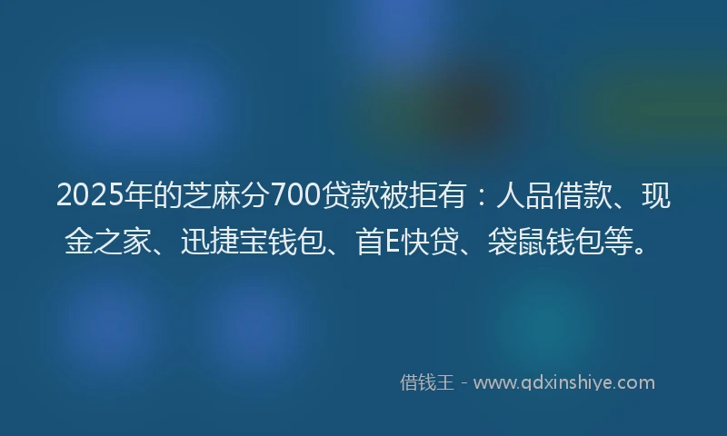 2025年的芝麻分700贷款被拒有：人品借款、现金之家、迅捷宝钱包、首E快贷、袋鼠钱包等。