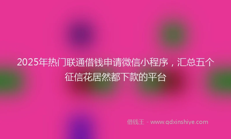 2025年热门联通借钱申请微信小程序，汇总五个征信花居然都下款的平台
