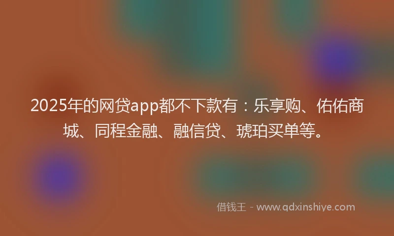 2025年的网贷app都不下款有：乐享购、佑佑商城、同程金融、融信贷、琥珀买单等。