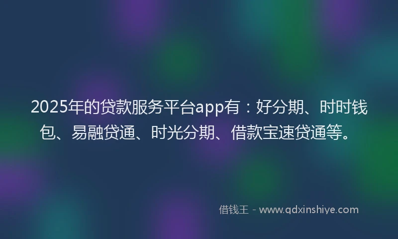 2025年的贷款服务平台app有:好分期、时时钱包、易融贷通、时光分期、借款宝速贷通等。