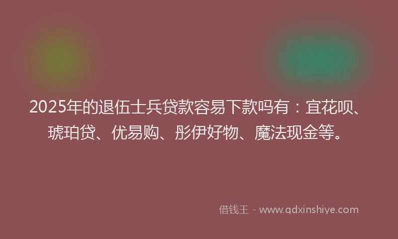 2025年的退伍士兵贷款容易下款吗有：宜花呗、琥珀贷、优易购、彤伊好物、魔法现金等。