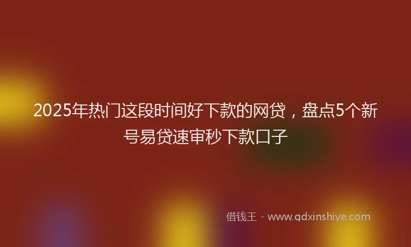 2025年热门这段时间好下款的网贷，盘点5个新号易贷速审秒下款口子