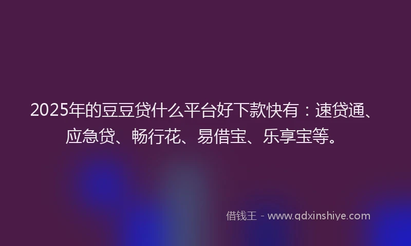 2025年的豆豆贷什么平台好下款快有：速贷通、应急贷、畅行花、易借宝、乐享宝等。