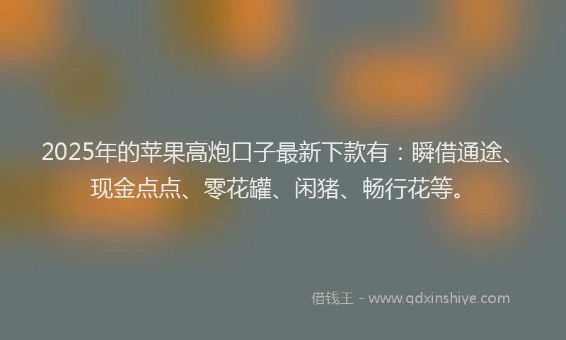 2025年的苹果高炮口子最新下款有：瞬借通途、现金点点、零花罐、闲猪、畅行花等。