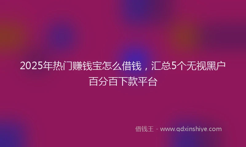 2025年热门赚钱宝怎么借钱，汇总5个无视黑户百分百下款平台