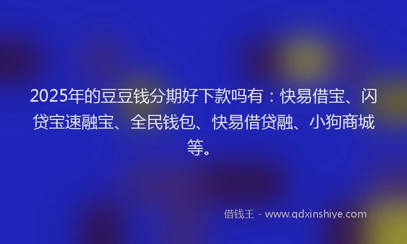 2025年的豆豆钱分期好下款吗有：快易借宝、闪贷宝速融宝、全民钱包、快易借贷融、小狗商城等。