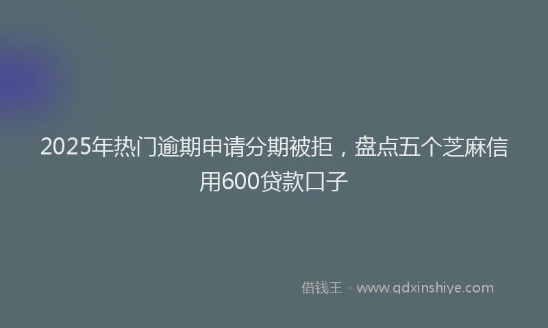 2025年热门逾期申请分期被拒，盘点五个芝麻信用600贷款口子