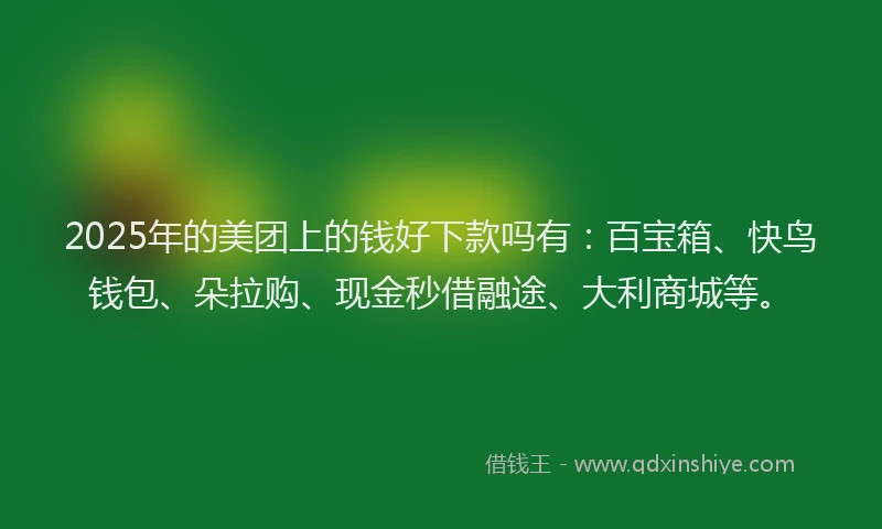 2025年的美团上的钱好下款吗有：百宝箱、快鸟钱包、朵拉购、现金秒借融途、大利商城等。