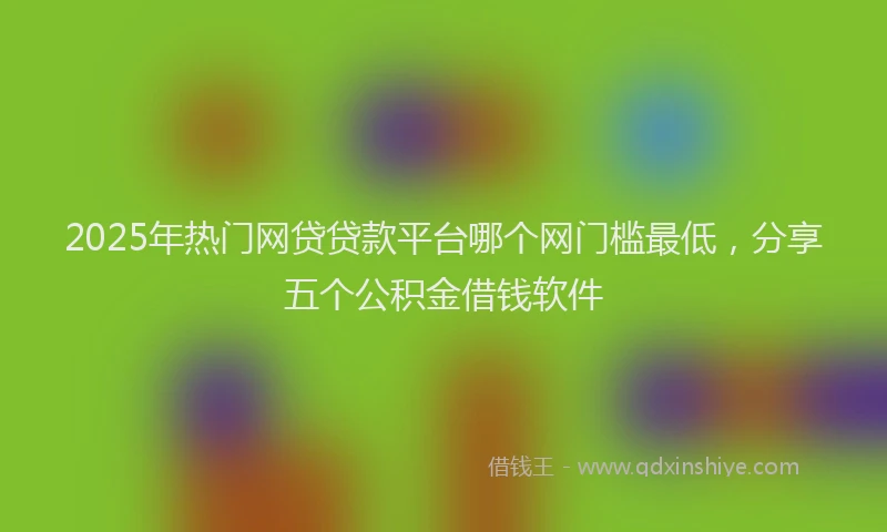2025年热门网贷贷款平台哪个网门槛最低，分享五个公积金借钱软件