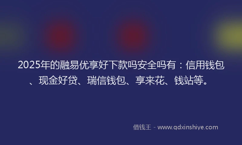 2025年的融易优享好下款吗安全吗有：信用钱包、现金好贷、瑞信钱包、享来花、钱站等。